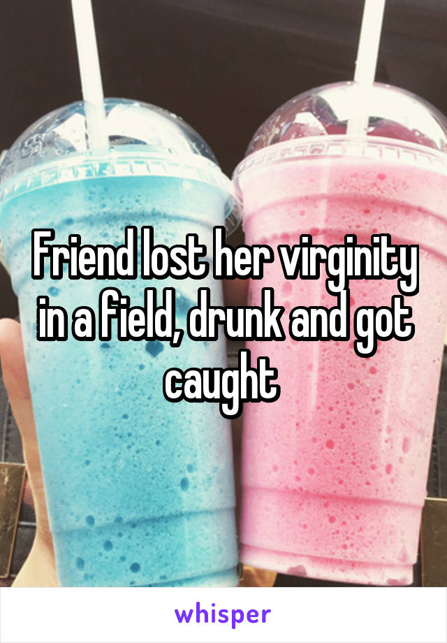 Friend lost her virginity in a field, drunk and got caught 