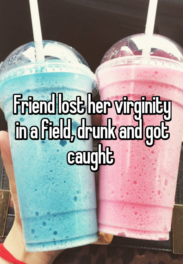 Friend lost her virginity in a field, drunk and got caught 