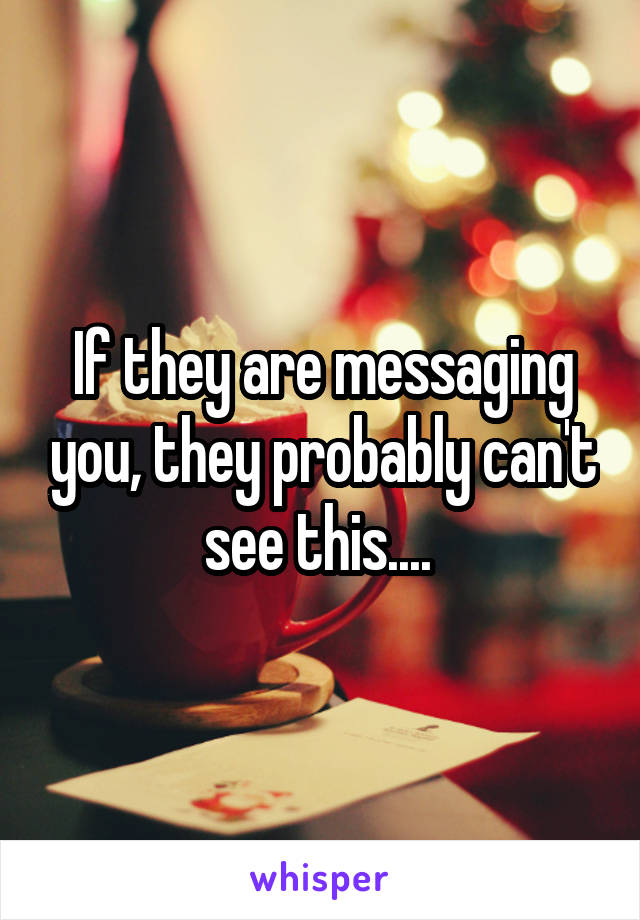 If they are messaging you, they probably can't see this.... 