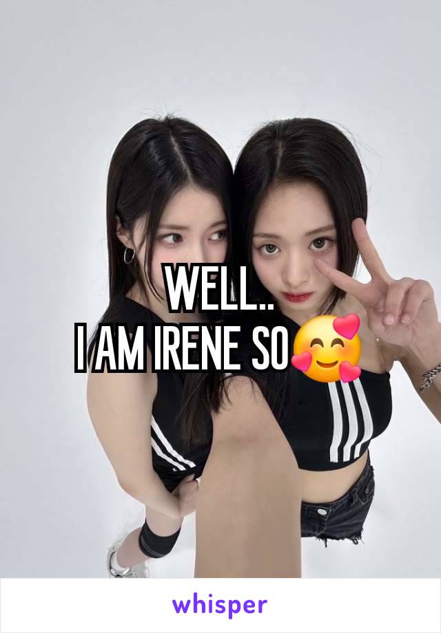 WELL..
I AM IRENE SO🥰