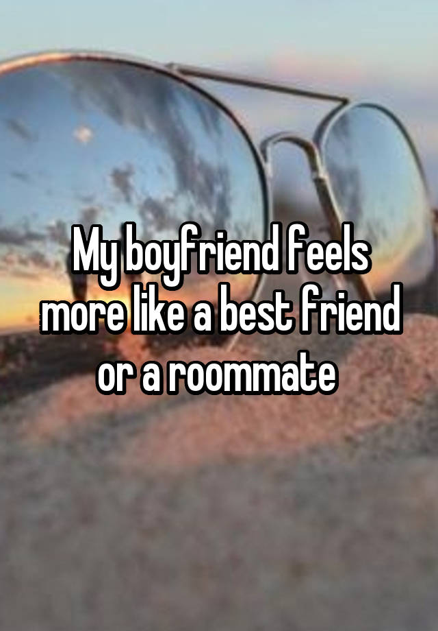 My boyfriend feels more like a best friend or a roommate 