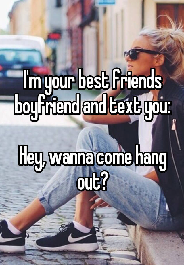 I'm your best friends boyfriend and text you:

Hey, wanna come hang out?