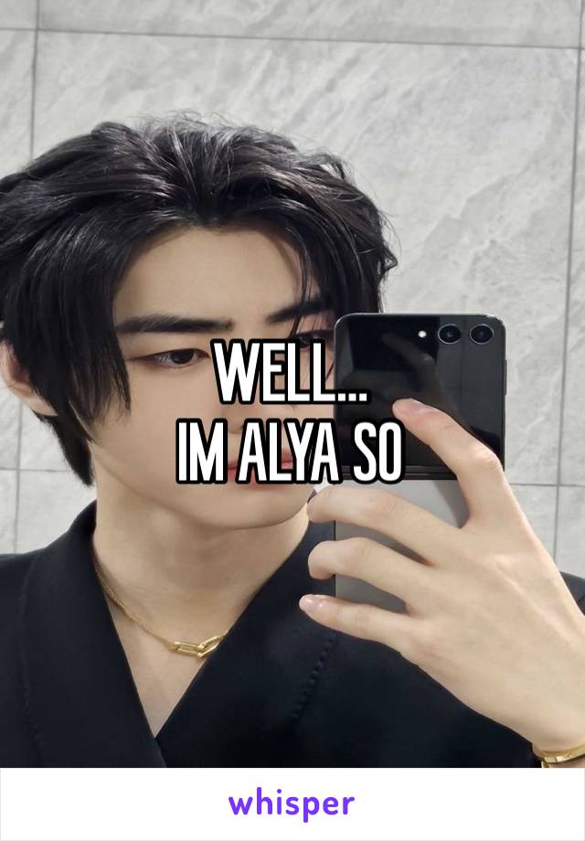 WELL…
IM ALYA SO 