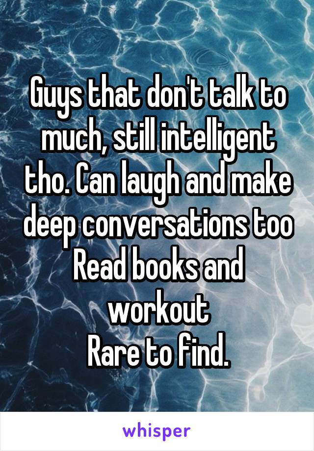 Guys that don't talk to much, still intelligent tho. Can laugh and make deep conversations too
Read books and workout
Rare to find.