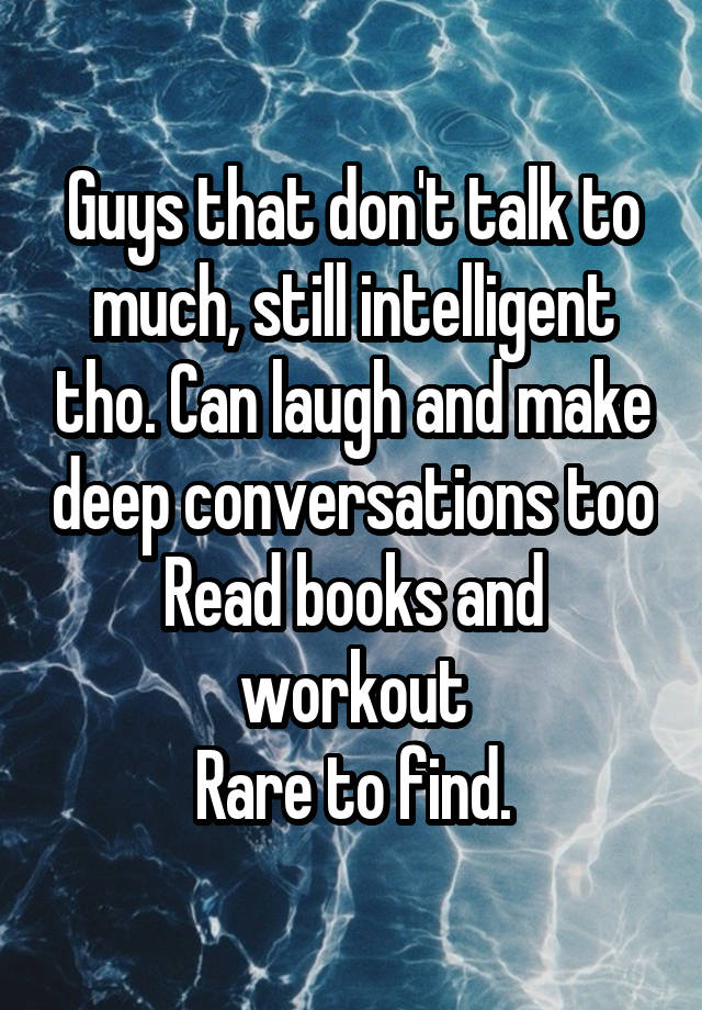 Guys that don't talk to much, still intelligent tho. Can laugh and make deep conversations too
Read books and workout
Rare to find.