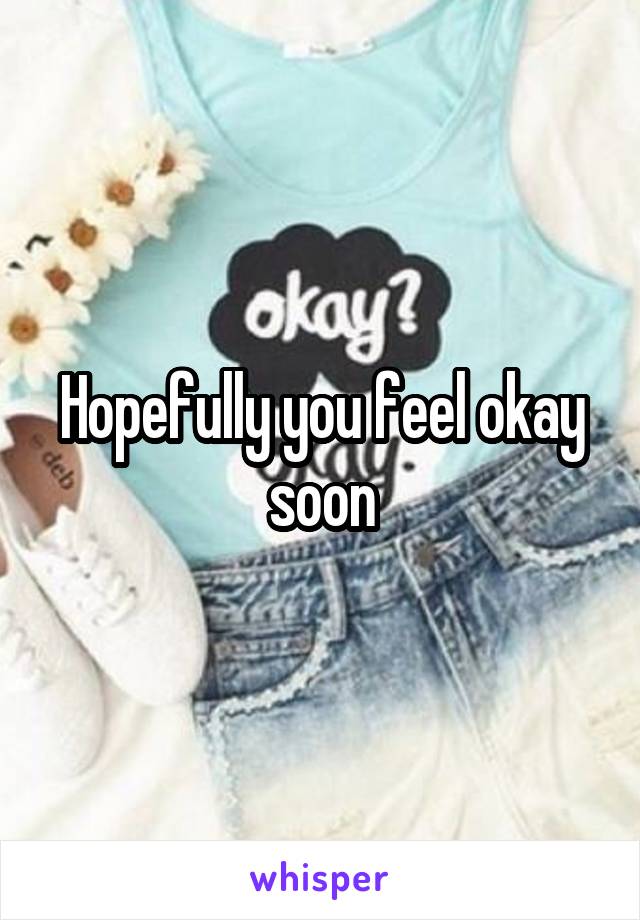 Hopefully you feel okay soon