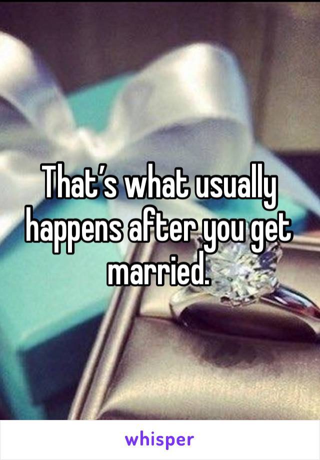 That’s what usually happens after you get married.