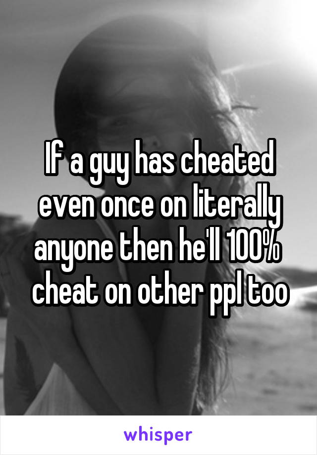 If a guy has cheated even once on literally anyone then he'll 100%  cheat on other ppl too