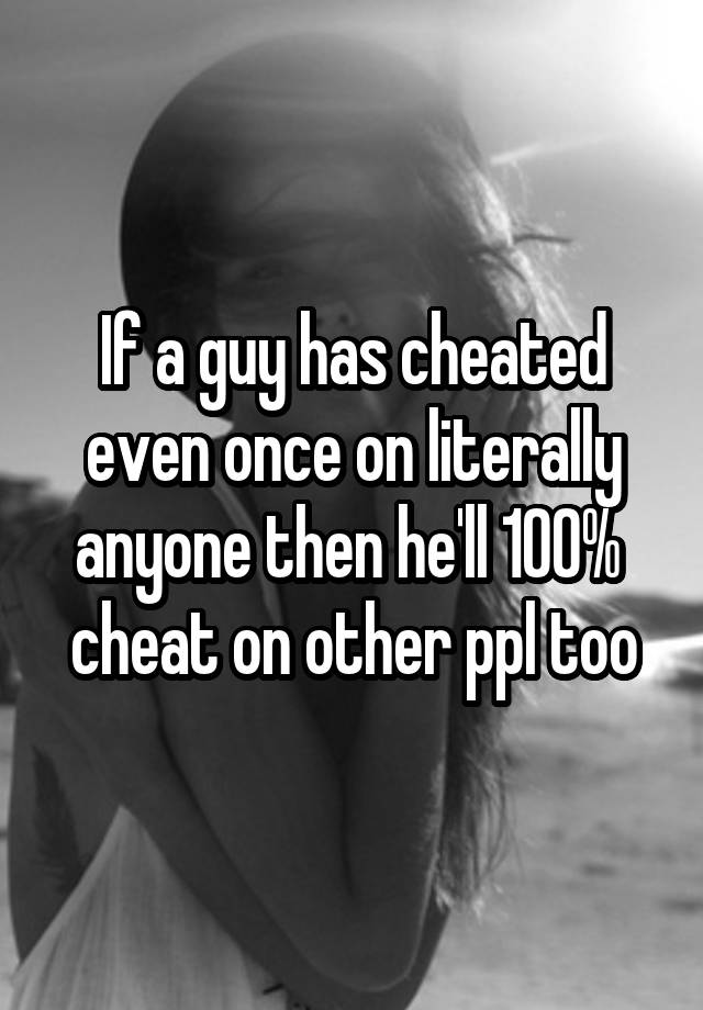 If a guy has cheated even once on literally anyone then he'll 100%  cheat on other ppl too