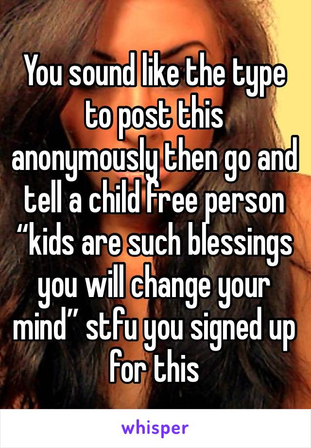 You sound like the type to post this anonymously then go and tell a child free person “kids are such blessings you will change your mind” stfu you signed up for this 