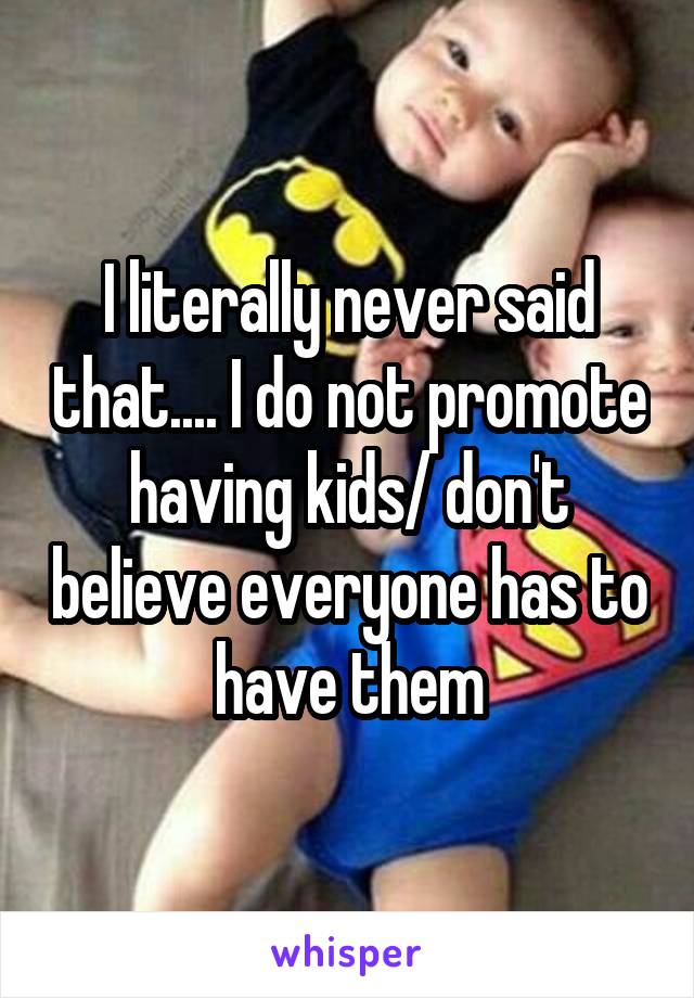 I literally never said that.... I do not promote having kids/ don't believe everyone has to have them