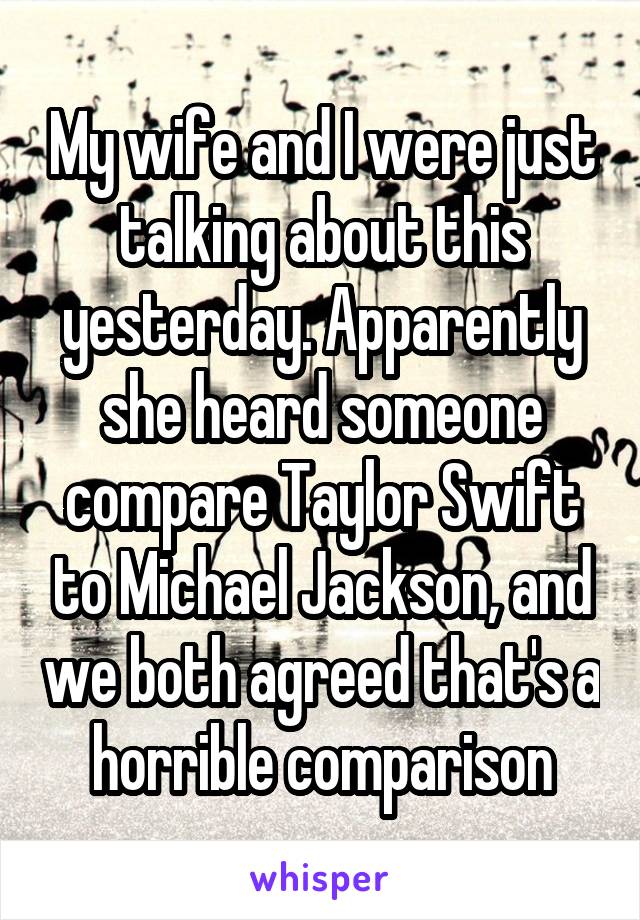 My wife and I were just talking about this yesterday. Apparently she heard someone compare Taylor Swift to Michael Jackson, and we both agreed that's a horrible comparison