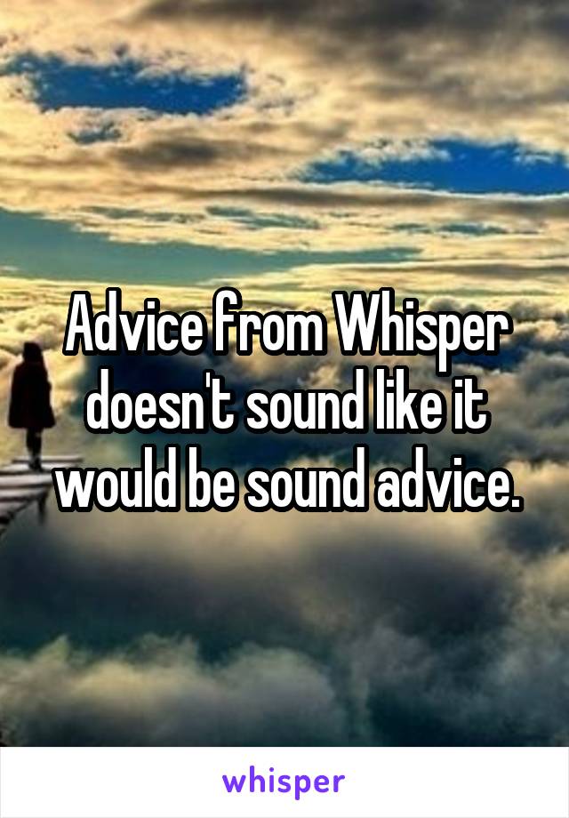 Advice from Whisper doesn't sound like it would be sound advice.