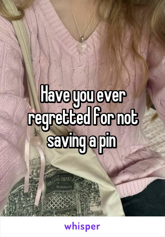 Have you ever regretted for not saving a pin 