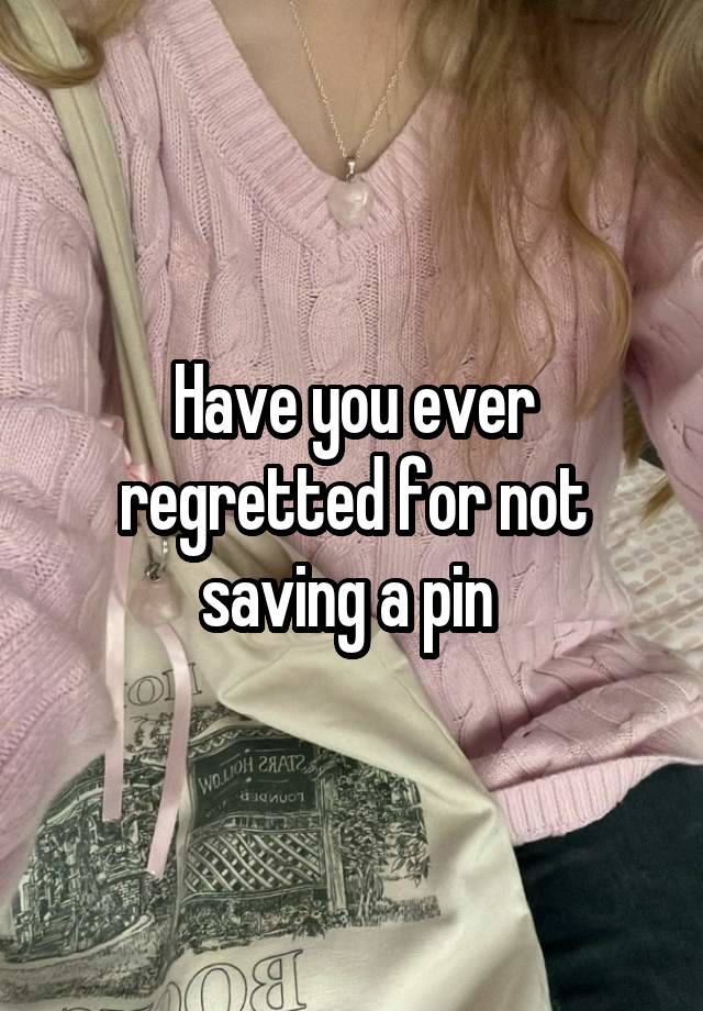 Have you ever regretted for not saving a pin 