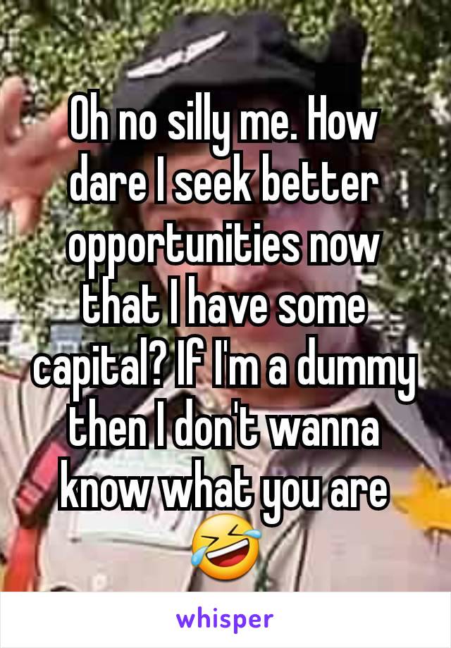 Oh no silly me. How dare I seek better opportunities now that I have some capital? If I'm a dummy then I don't wanna know what you are 🤣