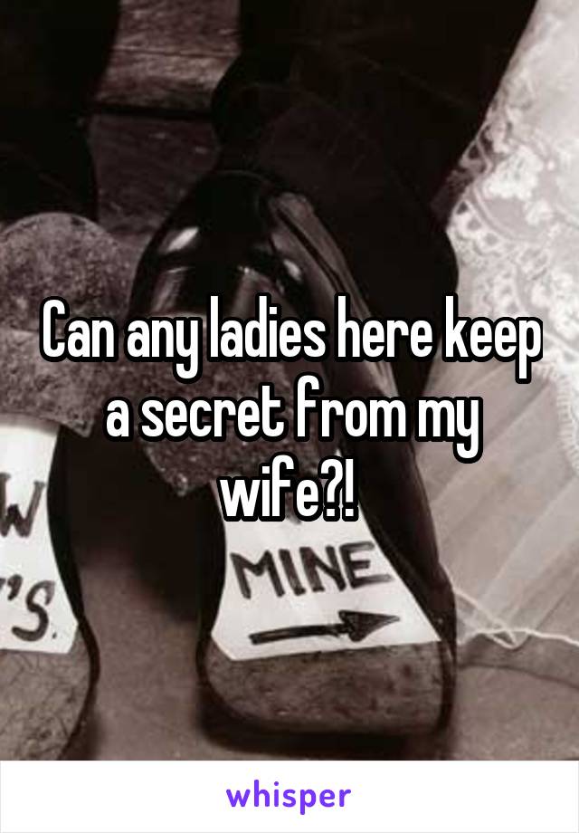 Can any ladies here keep a secret from my wife?! 