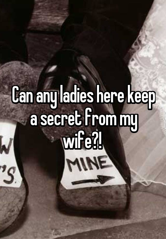 Can any ladies here keep a secret from my wife?! 