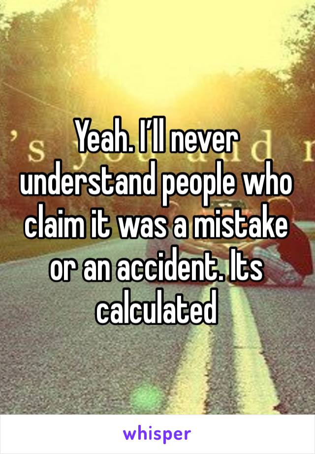 Yeah. I’ll never understand people who claim it was a mistake or an accident. Its calculated 