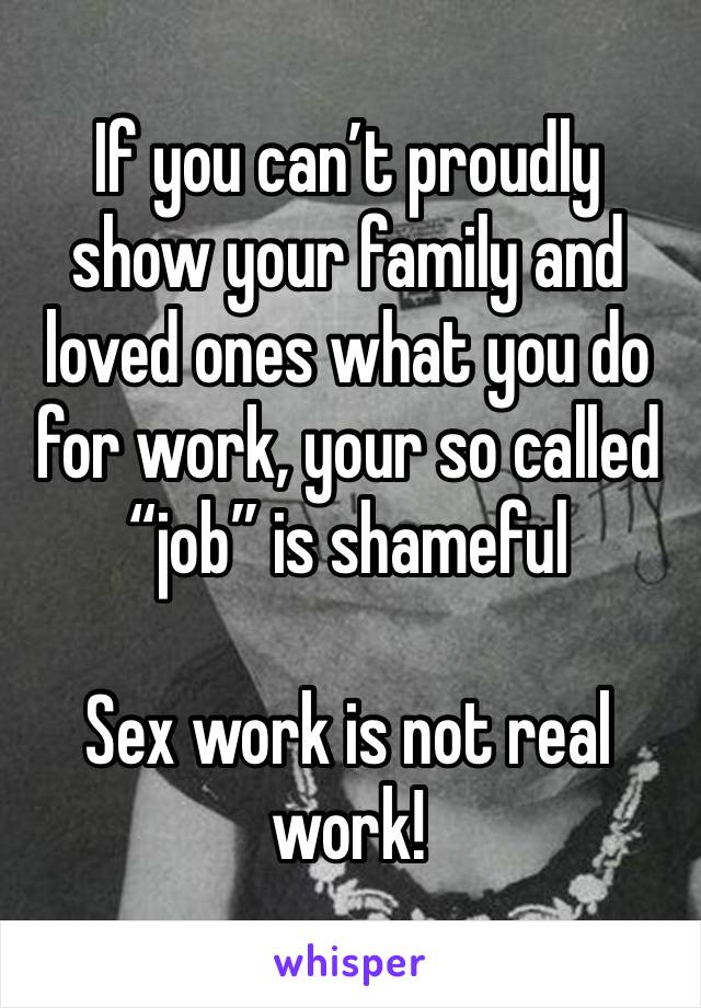 If you can’t proudly show your family and loved ones what you do for work, your so called “job” is shameful

Sex work is not real work!