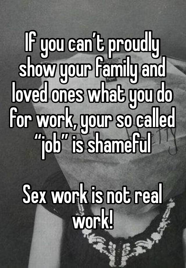 If you can’t proudly show your family and loved ones what you do for work, your so called “job” is shameful

Sex work is not real work!