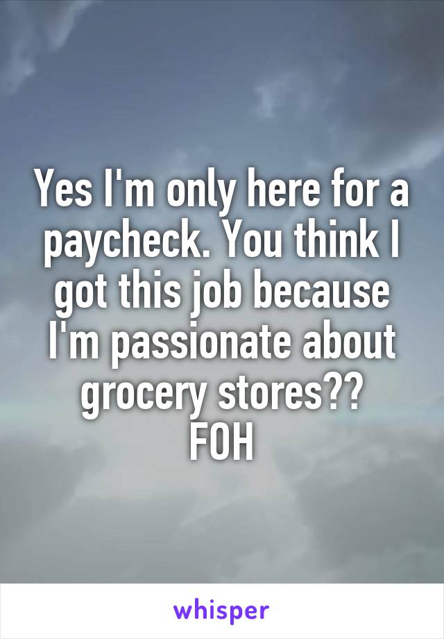 Yes I'm only here for a paycheck. You think I got this job because I'm passionate about grocery stores??
FOH