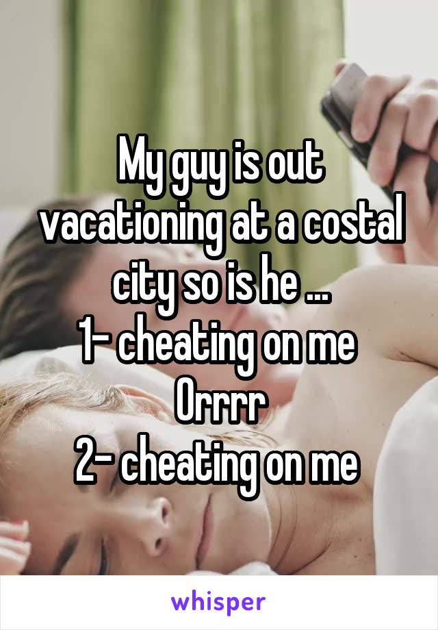 My guy is out vacationing at a costal city so is he ...
1- cheating on me 
Orrrr
2- cheating on me 