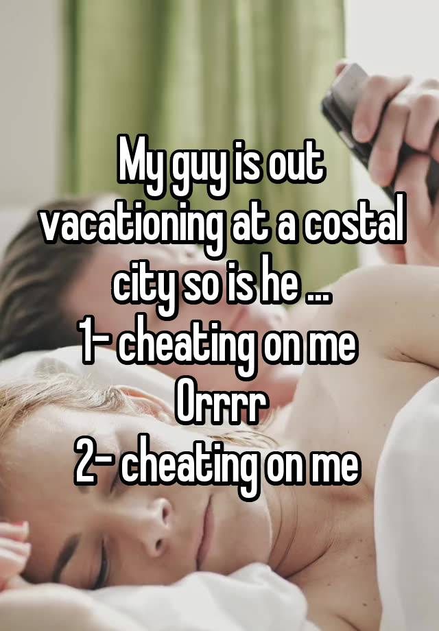 My guy is out vacationing at a costal city so is he ...
1- cheating on me 
Orrrr
2- cheating on me 