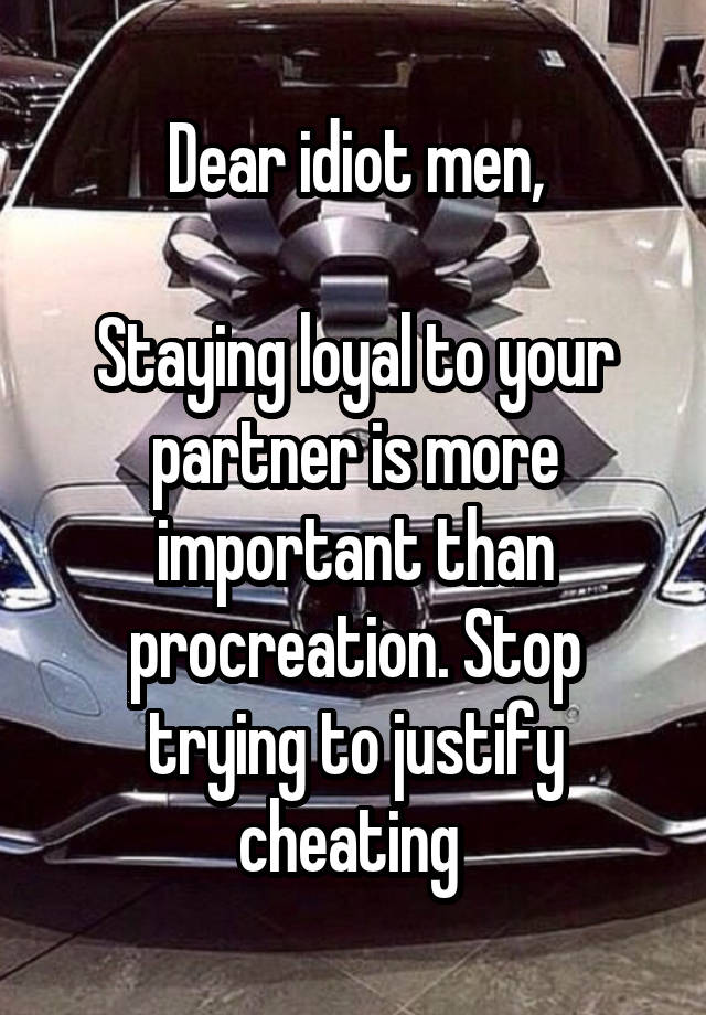 Dear idiot men,

Staying loyal to your partner is more important than procreation. Stop trying to justify cheating 