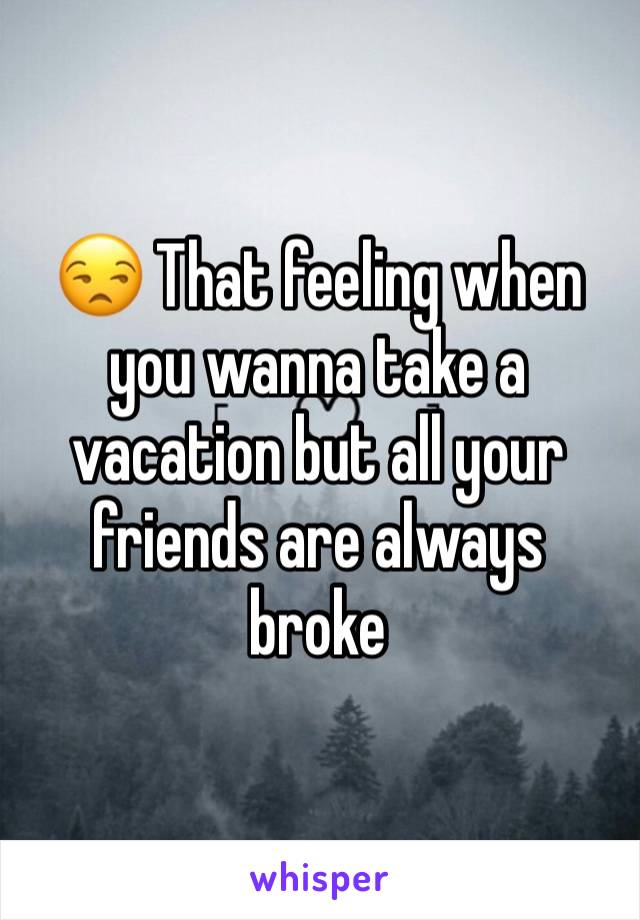 😒 That feeling when you wanna take a vacation but all your friends are always broke