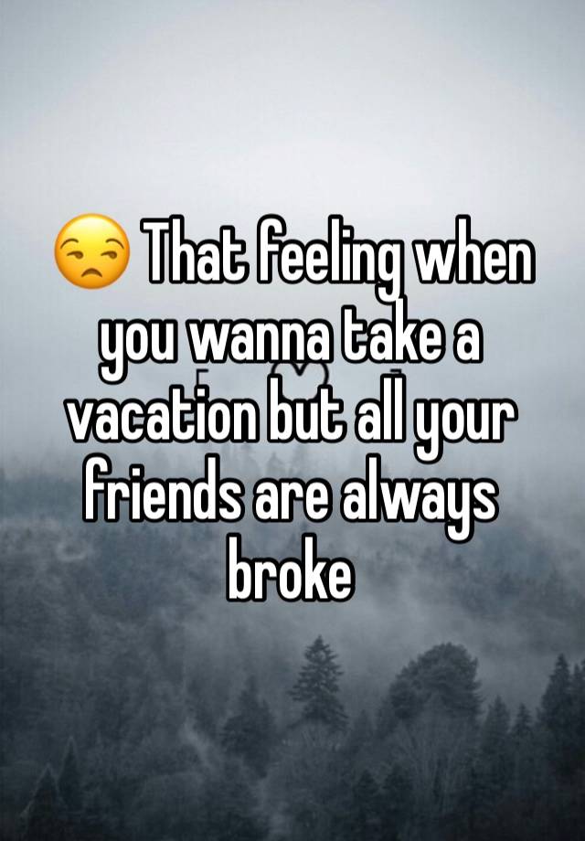 😒 That feeling when you wanna take a vacation but all your friends are always broke