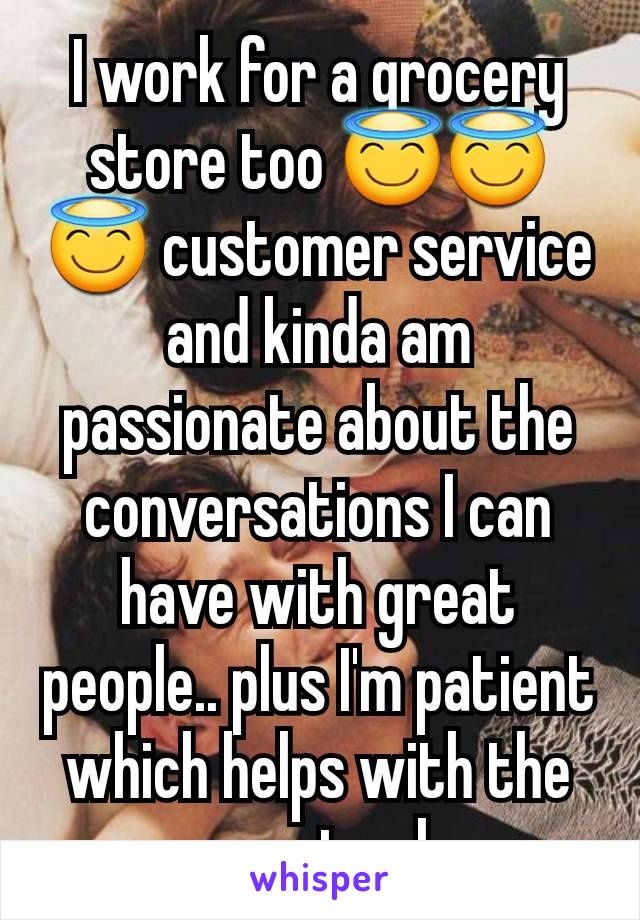 I work for a grocery store too 😇😇😇 customer service and kinda am passionate about the conversations I can have with great people.. plus I'm patient which helps with the upset ppl