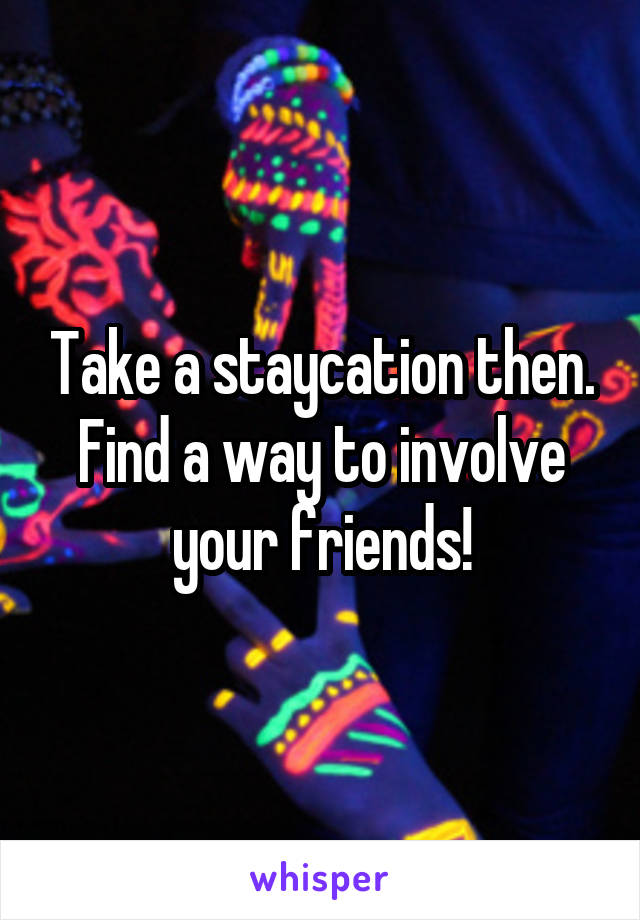 Take a staycation then. Find a way to involve your friends!