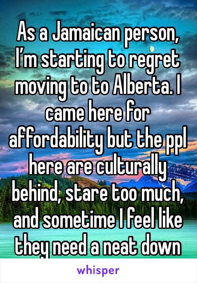 As a Jamaican person, I’m starting to regret moving to to Alberta. I came here for affordability but the ppl here are culturally behind, stare too much, and sometime I feel like they need a neat down