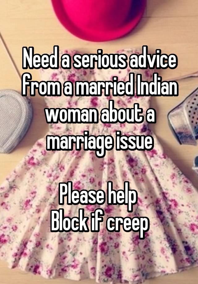 Need a serious advice from a married Indian woman about a marriage issue

Please help 
Block if creep