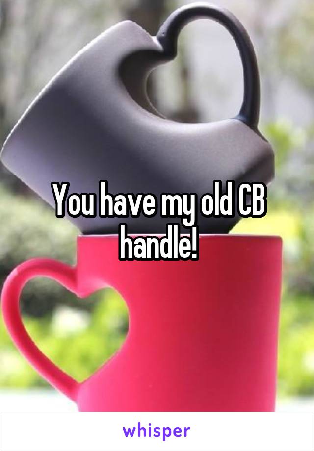 You have my old CB handle!