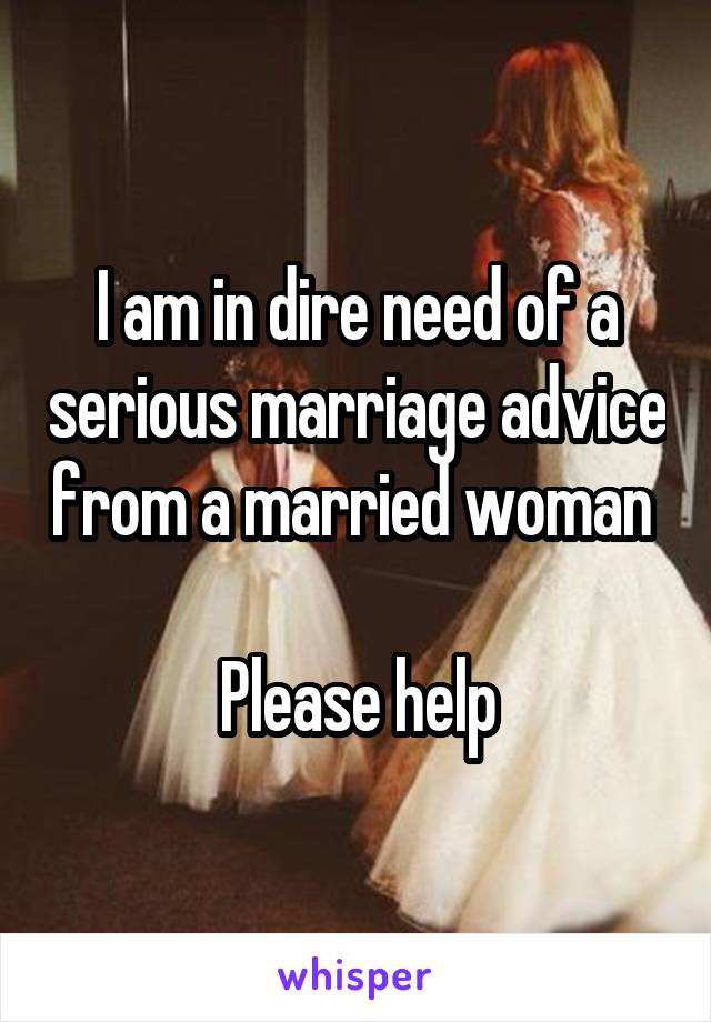 I am in dire need of a serious marriage advice from a married woman 

Please help