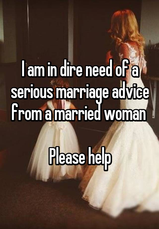 I am in dire need of a serious marriage advice from a married woman 

Please help