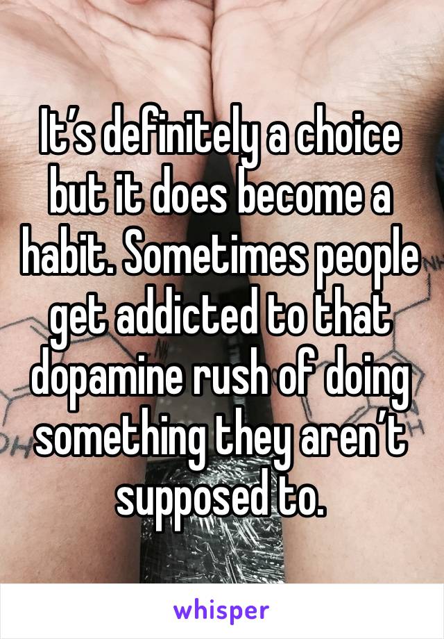 It’s definitely a choice but it does become a habit. Sometimes people get addicted to that dopamine rush of doing something they aren’t supposed to. 