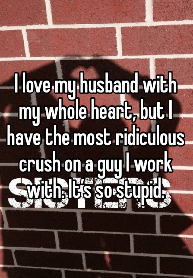 I love my husband with my whole heart, but I have the most ridiculous crush on a guy I work with. It’s so stupid. 