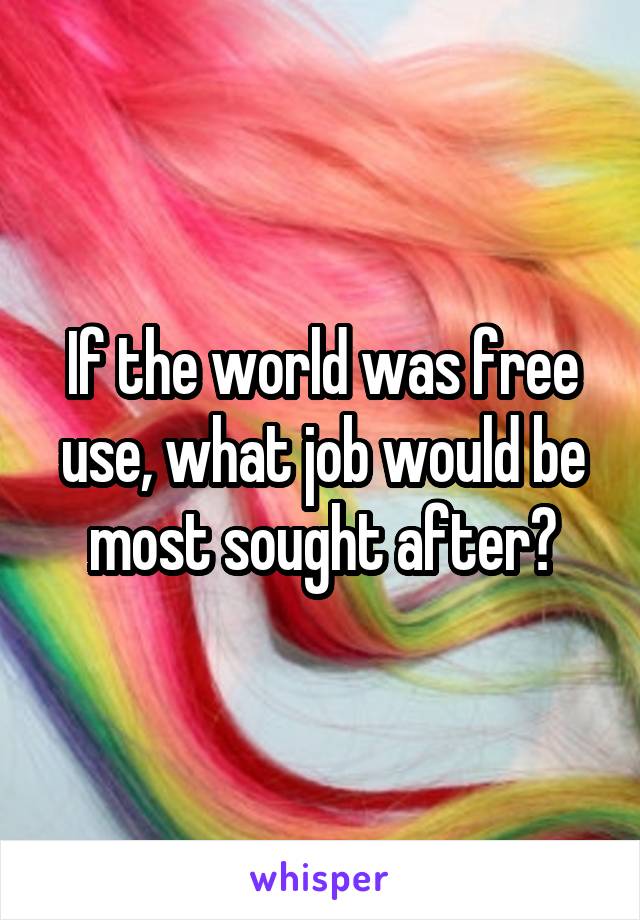 If the world was free use, what job would be most sought after?