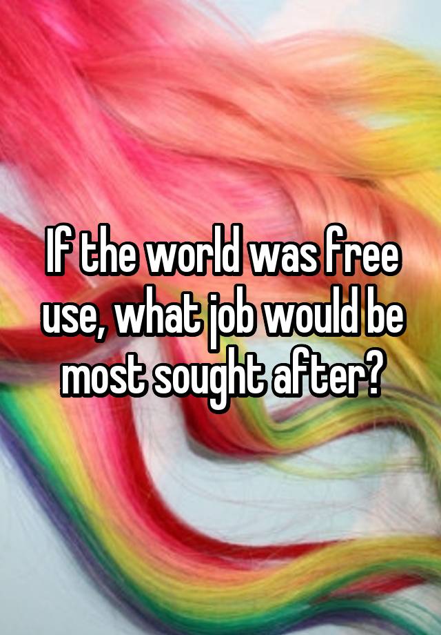 If the world was free use, what job would be most sought after?