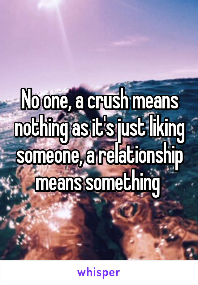 No one, a crush means nothing as it's just liking someone, a relationship means something 