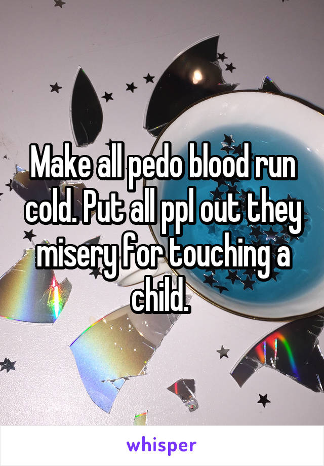 Make all pedo blood run cold. Put all ppl out they misery for touching a child. 