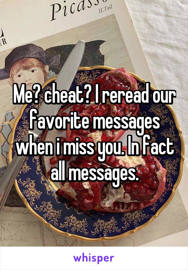 Me? cheat? I reread our favorite messages when i miss you. In fact all messages.