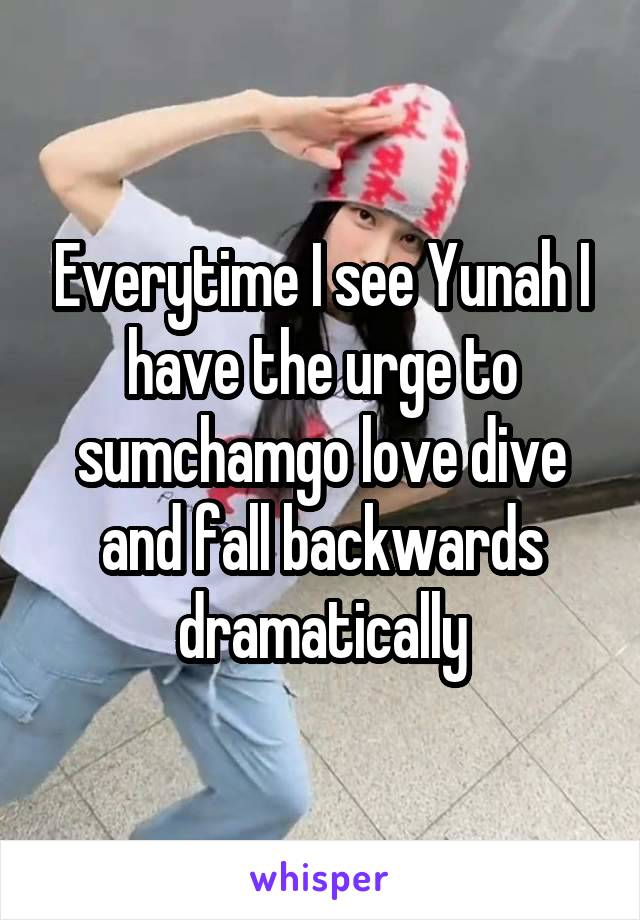 Everytime I see Yunah I have the urge to sumchamgo love dive and fall backwards dramatically