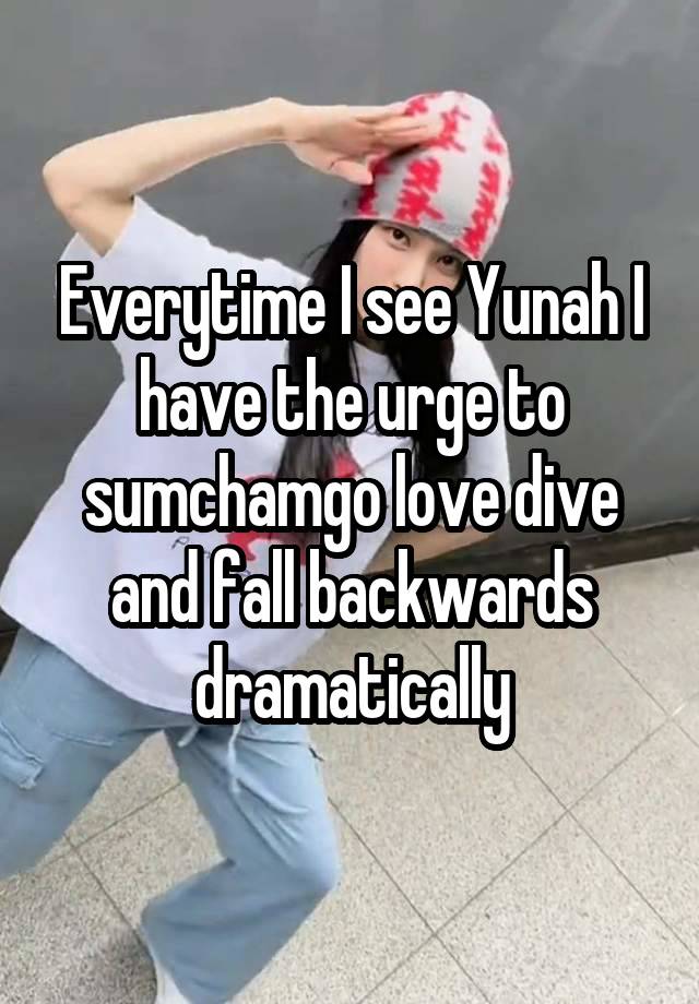 Everytime I see Yunah I have the urge to sumchamgo love dive and fall backwards dramatically