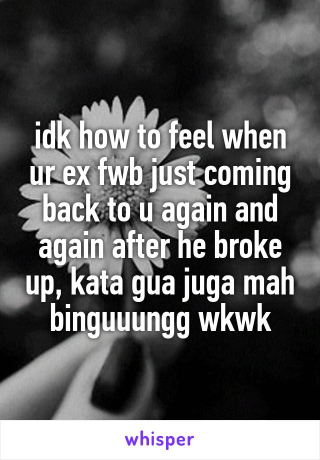 idk how to feel when ur ex fwb just coming back to u again and again after he broke up, kata gua juga mah binguuungg wkwk