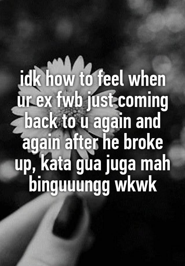 idk how to feel when ur ex fwb just coming back to u again and again after he broke up, kata gua juga mah binguuungg wkwk