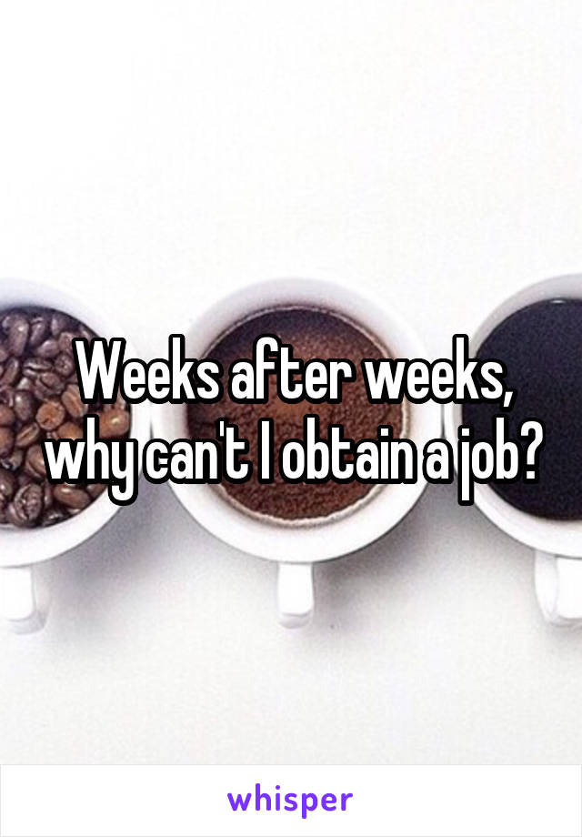 Weeks after weeks, why can't I obtain a job?